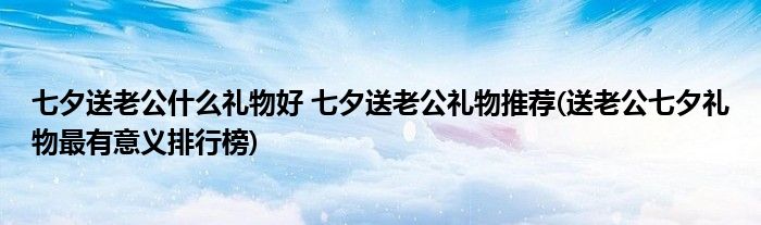七夕送老公什么禮物好 七夕送老公禮物推薦(送老公七夕禮物最有意義排行榜)