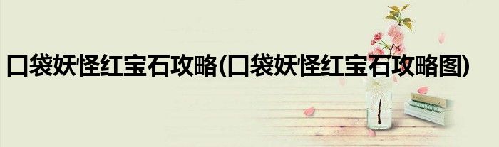 口袋妖怪紅寶石攻略(口袋妖怪紅寶石攻略圖)
