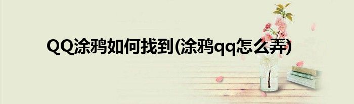 QQ涂鴉如何找到(涂鴉qq怎么弄)