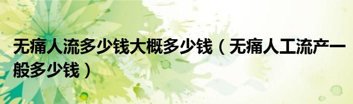 無痛人流多少錢大概多少錢（無痛人工流產(chǎn)一般多少錢）