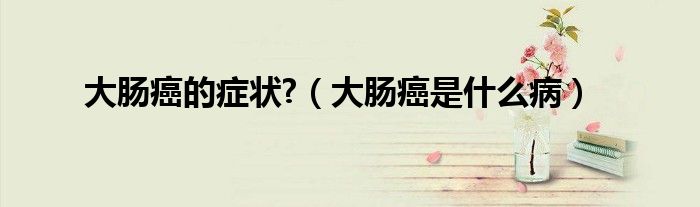 大腸癌的癥狀?（大腸癌是什么?。? /></span>
		<span id=