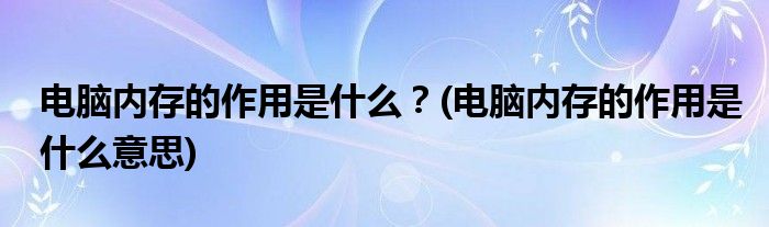 電腦內(nèi)存的作用是什么？(電腦內(nèi)存的作用是什么意思)