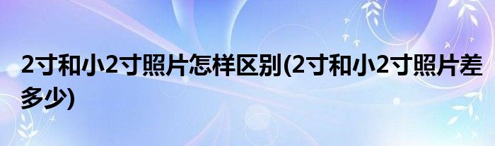 2寸和小2寸照片怎樣區(qū)別(2寸和小2寸照片差多少)