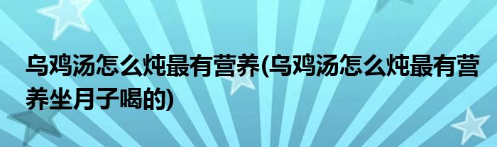 烏雞湯怎么燉最有營養(yǎng)(烏雞湯怎么燉最有營養(yǎng)坐月子喝的)