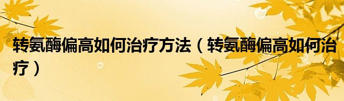 轉(zhuǎn)氨酶偏高如何治療方法(轉(zhuǎn)氨酶偏高如何治療)