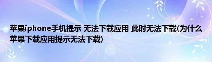 蘋果iphone手機提示 無法下載應(yīng)用 此時無法下載(為什么蘋果下載應(yīng)用提示無法下載)