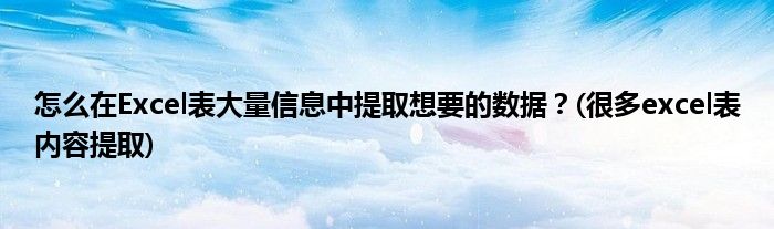 怎么在Excel表大量信息中提取想要的數(shù)據(jù)？(很多excel表內容提取)