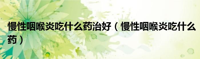 慢性咽喉炎吃什么藥治好(慢性咽喉炎吃什么藥)
