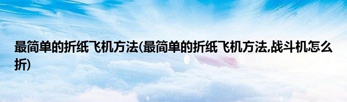 最簡單的折紙飛機(jī)方法(最簡單的折紙飛機(jī)方法,戰(zhàn)斗機(jī)怎么折)