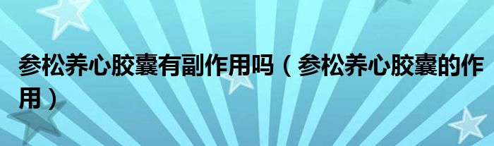 參松養(yǎng)心膠囊有副作用嗎（參松養(yǎng)心膠囊的作用）
