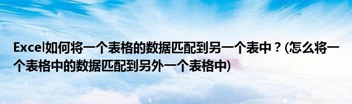 Excel如何將一個(gè)表格的數(shù)據(jù)匹配到另一個(gè)表中？(怎么將一個(gè)表格中的數(shù)據(jù)匹配到另外一個(gè)表格中)