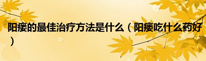 陽(yáng)瘺的最佳治療方法是什么（陽(yáng)痿吃什么藥好）