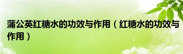 蒲公英紅糖水的功效與作用（紅糖水的功效與作用）