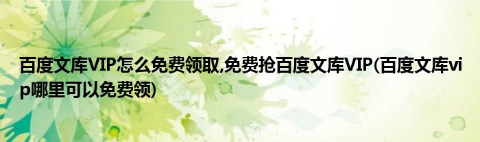 百度文庫VIP怎么免費領(lǐng)取,免費搶百度文庫VIP(百度文庫vip哪里可以免費領(lǐng))