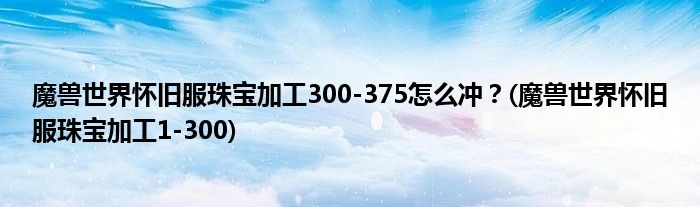 魔獸世界懷舊服珠寶加工300-375怎么沖？(魔獸世界懷舊服珠寶加工1-300)