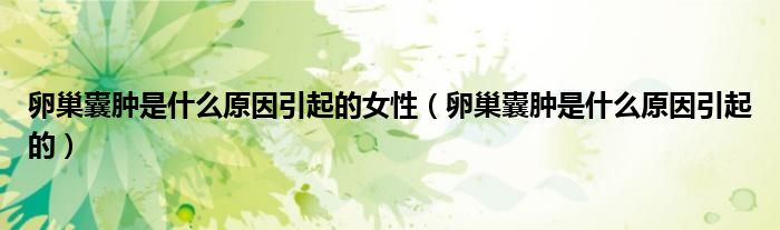 卵巢囊腫是什么原因引起的女性(卵巢囊腫是什么原因引起的)