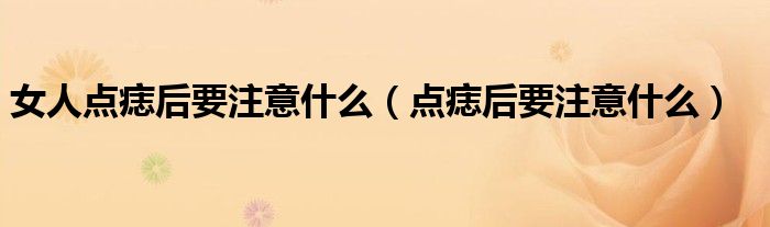 女人點痣后要注意什么（點痣后要注意什么）