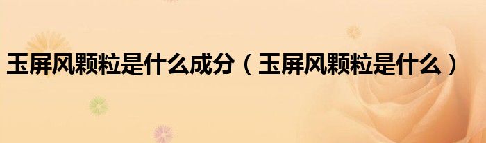 玉屏風顆粒是什么成分（玉屏風顆粒是什么）