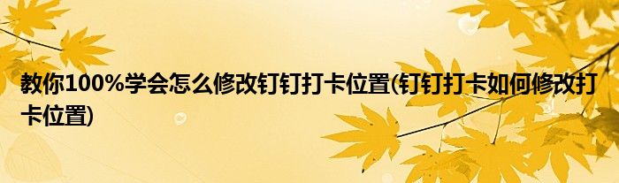 教你100%學(xué)會怎么修改釘釘打卡位置(釘釘打卡如何修改打卡位置)
