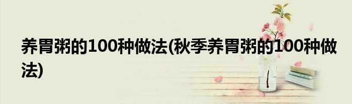 養(yǎng)胃粥的100種做法(秋季養(yǎng)胃粥的100種做法)