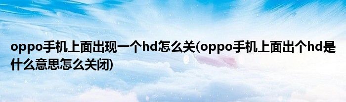 oppo手機(jī)上面出現(xiàn)一個hd怎么關(guān)(oppo手機(jī)上面出個hd是什么意思怎么關(guān)閉)