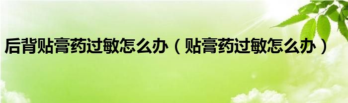 后背貼膏藥過(guò)敏怎么辦（貼膏藥過(guò)敏怎么辦）