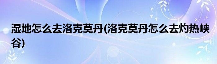 濕地怎么去洛克莫丹(洛克莫丹怎么去灼熱峽谷)