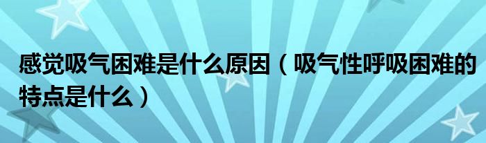 感覺吸氣困難是什么原因（吸氣性呼吸困難的特點(diǎn)是什么）