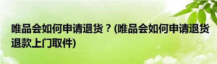 唯品會如何申請退貨？(唯品會如何申請退貨退款上門取件)