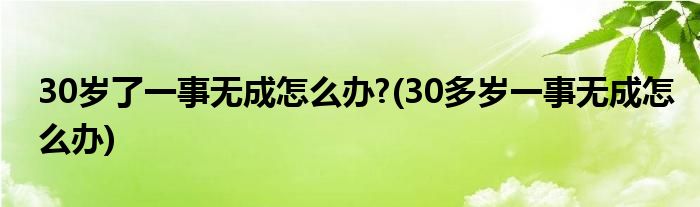 30歲了一事無成怎么辦?(30多歲一事無成怎么辦)