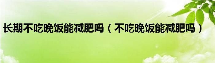 長期不吃晚飯能減肥嗎（不吃晚飯能減肥嗎）