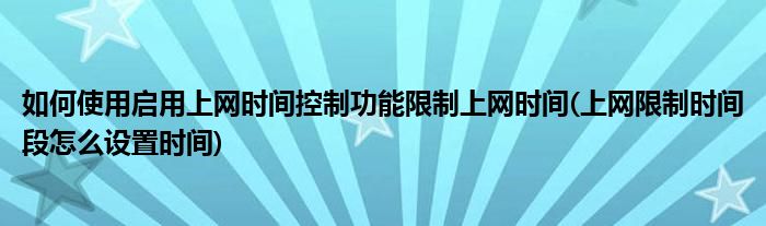 如何使用啟用上網(wǎng)時間控制功能限制上網(wǎng)時間(上網(wǎng)限制時間段怎么設(shè)置時間)