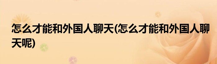 怎么才能和外國人聊天(怎么才能和外國人聊天呢)