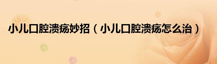 小兒口腔潰瘍妙招（小兒口腔潰瘍怎么治）