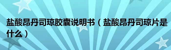 鹽酸昂丹司瓊膠囊說(shuō)明書(shū)（鹽酸昂丹司瓊片是什么）
