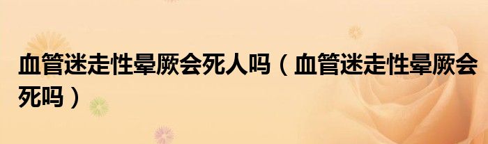 血管迷走性暈厥會死人嗎（血管迷走性暈厥會死嗎）