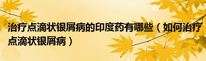 治療點滴狀銀屑病的印度藥有哪些（如何治療點滴狀銀屑病）