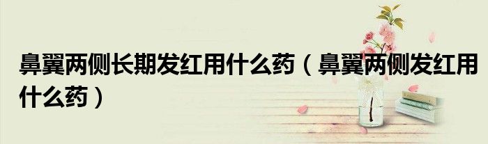 鼻翼兩側(cè)長期發(fā)紅用什么藥（鼻翼兩側(cè)發(fā)紅用什么藥）