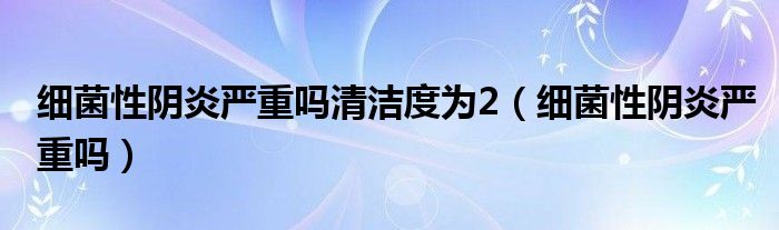 細菌性陰炎嚴重嗎清潔度為2（細菌性陰炎嚴重嗎）