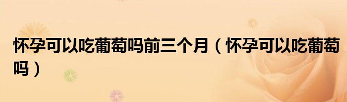 懷孕可以吃葡萄嗎前三個月（懷孕可以吃葡萄嗎）