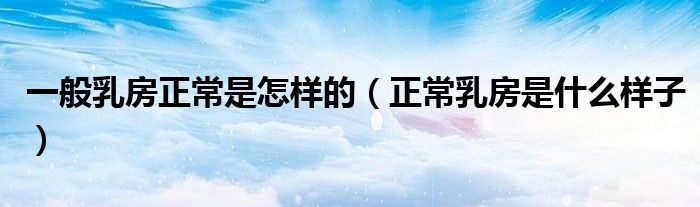 一般乳房正常是怎樣的(正常乳房是什么樣子)