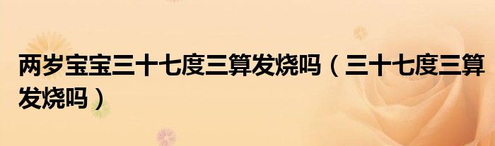 兩歲寶寶三十七度三算發(fā)燒嗎（三十七度三算發(fā)燒嗎）