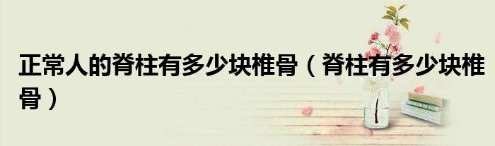 正常人的脊柱有多少塊椎骨（脊柱有多少塊椎骨）