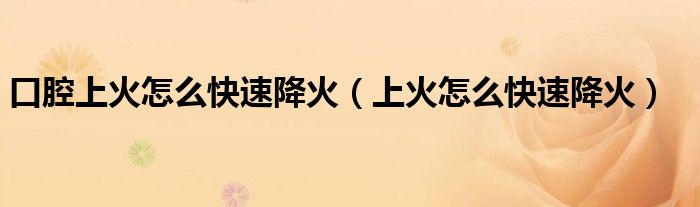 口腔上火怎么快速降火(上火怎么快速降火)
