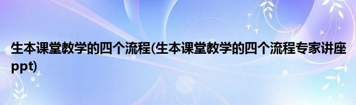 生本課堂教學的四個流程(生本課堂教學的四個流程專家講座ppt)