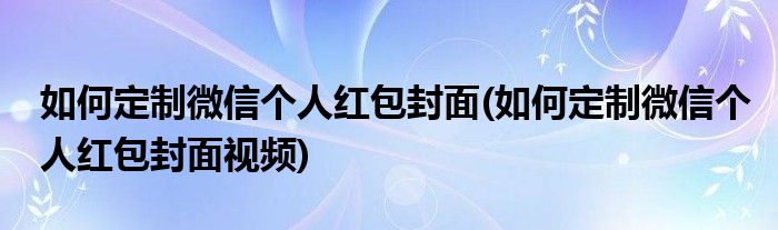 如何定制微信個人紅包封面(如何定制微信個人紅包封面視頻)