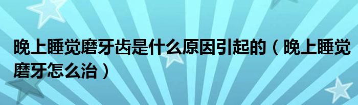 晚上睡覺磨牙齒是什么原因引起的（晚上睡覺磨牙怎么治）