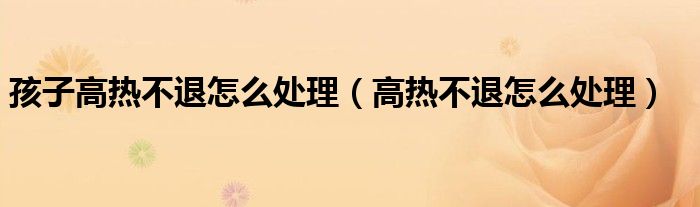孩子高熱不退怎么處理(高熱不退怎么處理)