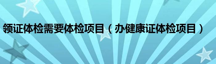 領(lǐng)證體檢需要體檢項(xiàng)目(辦健康證體檢項(xiàng)目)
