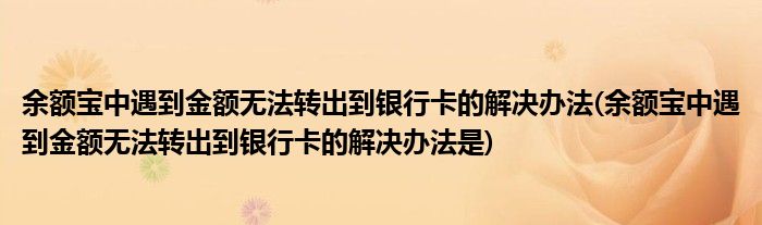 余額寶中遇到金額無法轉出到銀行卡的解決辦法(余額寶中遇到金額無法轉出到銀行卡的解決辦法是)